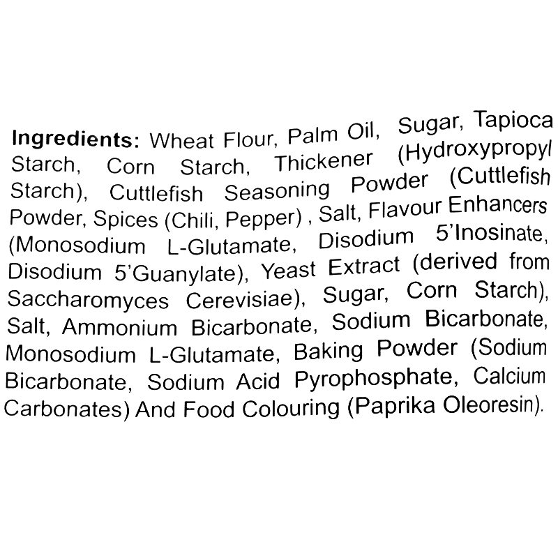 Ingredients: Wheat flour, palm oil, sugar, tapioca starch, corn starch, thickener (hydroxypropyl starch), cuttlefish seasoning (cuttlefish powder, chili, pepper), salt, flavor enhancers (monosodium L-glutamate, disodium 5’-inosinate, disodium 5’-guanylate), yeast extract, ammonium bicarbonate, sodium bicarbonate, baking powder, sodium acid pyrophosphate, calcium carbonates, and paprika oleoresin.