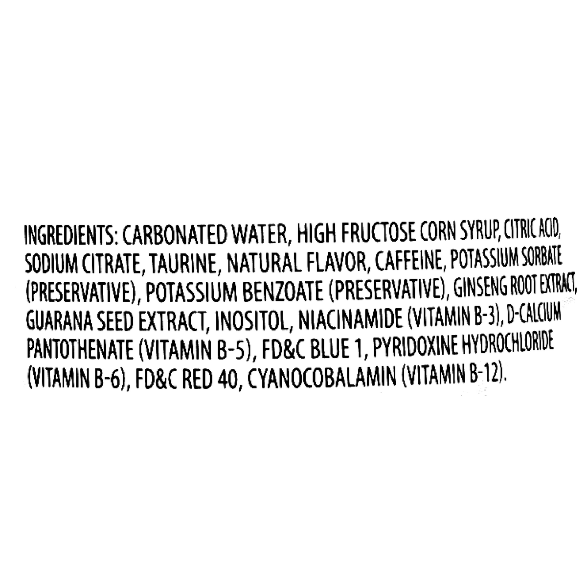 The drink is made with carbonated water, high fructose corn syrup, citric acid, sodium citrate, taurine, natural flavor, caffeine, potassium sorbate (preservative), potassium benzoate (preservative), ginseng root extract, guarana seed extract, inositol, niacinamide (vitamin B-3), D-calcium pantothenate (vitamin B-5), FD&amp;C Blue 1, pyridoxine hydrochloride (vitamin B-6), FD&amp;C Red 40, and cyanocobalamin (vitamin B-12).