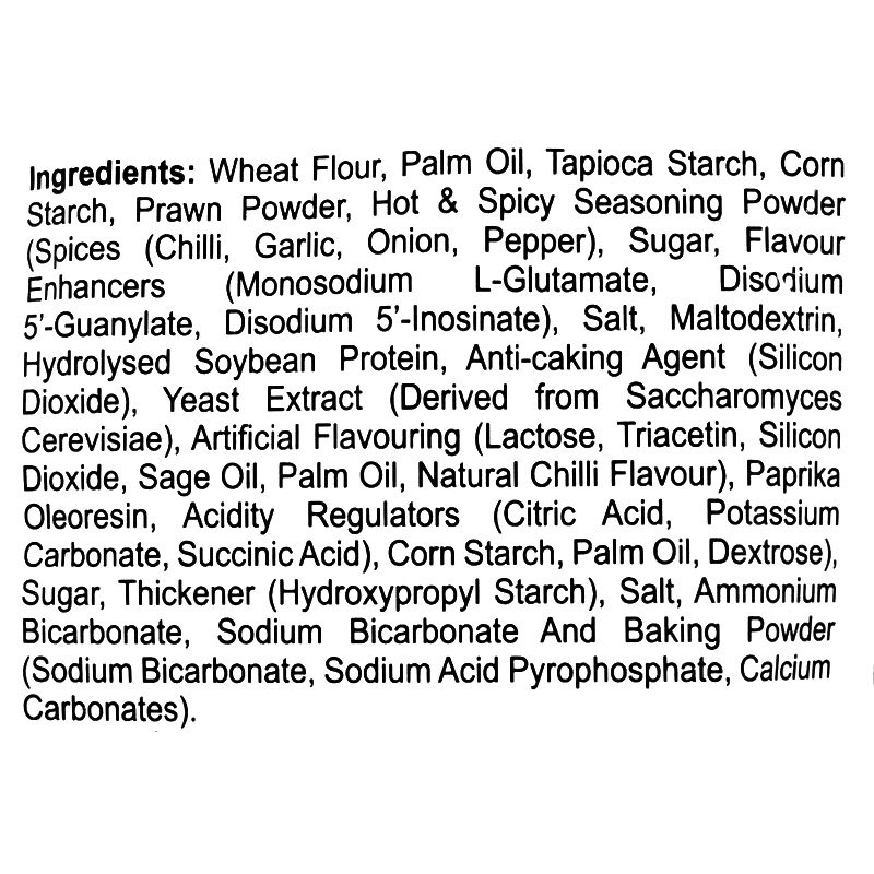 Wheat flour, palm oil, tapioca starch, corn starch, prawn powder, hot &amp; spicy seasoning (chili, garlic, onion, pepper), MSG, sugar, salt, maltodextrin, hydrolyzed soybean protein, anti-caking agent (silicon dioxide), yeast extract, artificial flavors, sage oil, paprika oleoresin, acidity regulators, thickener (hydroxypropyl starch), leavening agents.
