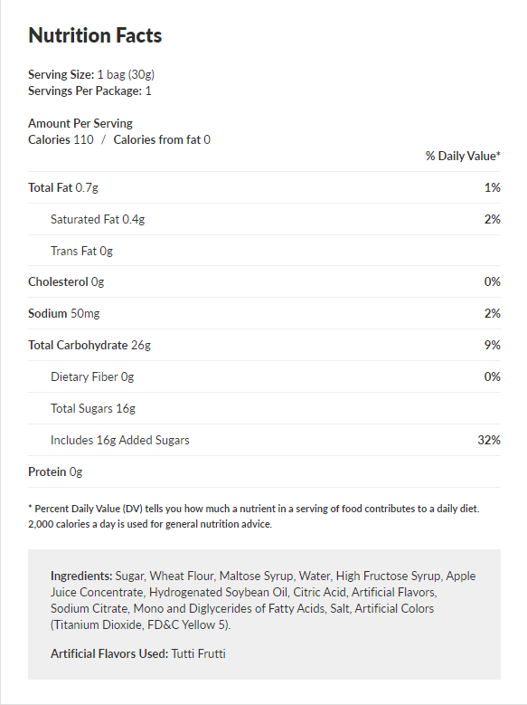 110 calories, 0.7g total fat, 0.4g saturated fat, 0g trans fat, 0mg cholesterol, 50mg sodium, 26g total carbohydrates, 0g dietary fiber, 16g total sugars including 16g added sugars, and 0g protein per serving (1 bag, 30g). Ingredients: Sugar, wheat flour, maltose syrup, water, high fructose syrup, apple juice concentrate, hydrogenated soybean oil, citric acid, artificial flavors (tutti frutti), sodium citrate, mono and diglycerides of fatty acids, salt, artificial colors (titanium dioxide, FD&amp;C yellow 5).