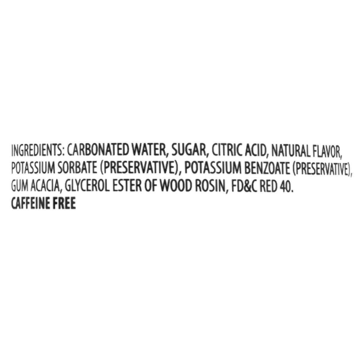 Carbonated water, sugar, citric acid, natural flavor, potassium sorbate (preservative), potassium benzoate (preservative), gum acacia, glycerol ester of wood rosin, and FD&amp;C Red 40. Caffeine-free.